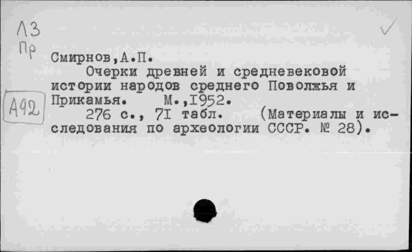 ﻿A3
Смирнов,А.П.
Очерки древней и средневековой истории народов среднего Поволжья и Прикамья. М.,1952.
276 с., 71 табл. (Материалы и исследования по археологии СССР. № 28).